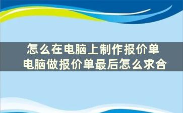 怎么在电脑上制作报价单 电脑做报价单最后怎么求合